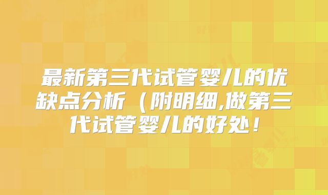 最新第三代试管婴儿的优缺点分析（附明细,做第三代试管婴儿的好处！
