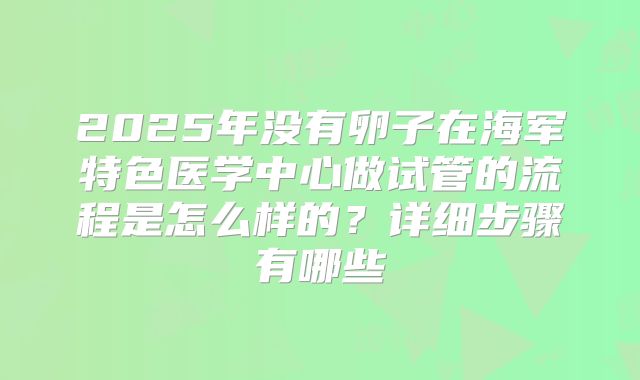 2025年没有卵子在海军特色医学中心做试管的流程是怎么样的？详细步骤有哪些