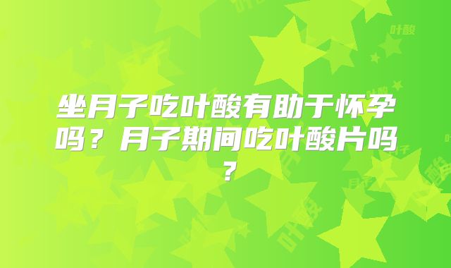 坐月子吃叶酸有助于怀孕吗?月子期间吃叶酸片吗?