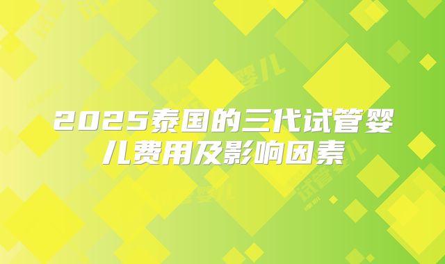 2025泰国的三代试管婴儿费用及影响因素