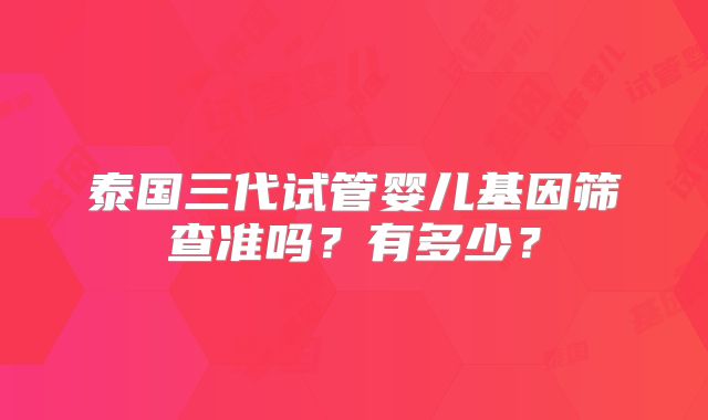 泰国三代试管婴儿基因筛查准吗?有多少?