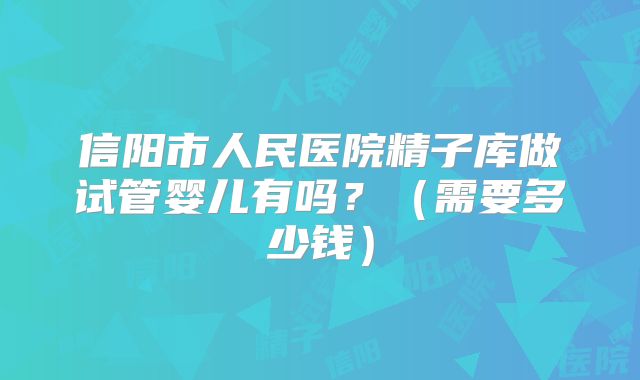 信阳市人民医院精子库做试管婴儿有吗?(需要多少钱)