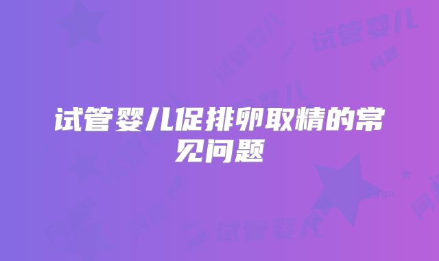 试管婴儿促排卵取精的常见问题