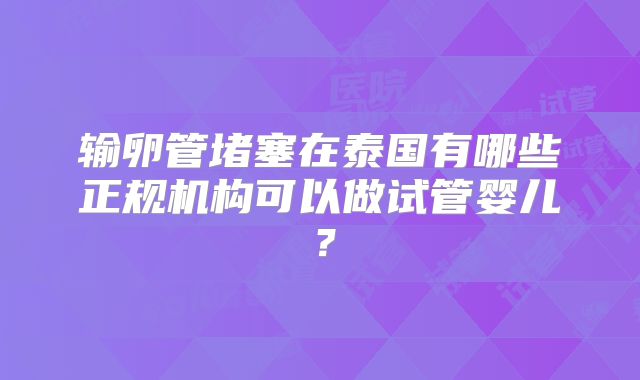 输卵管堵塞在泰国有哪些正规机构可以做试管婴儿？