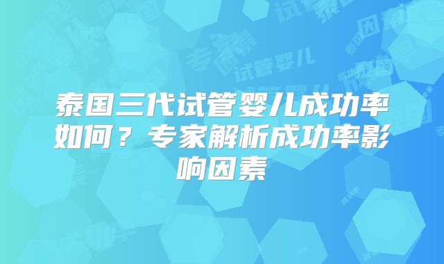 泰国三代试管婴儿成功率如何?专家解析成功率影响因素