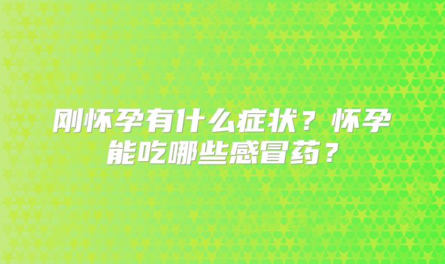 刚怀孕有什么症状？怀孕能吃哪些感冒药？