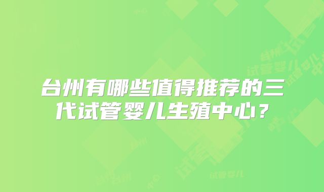 台州有哪些值得推荐的三代试管婴儿生殖中心？