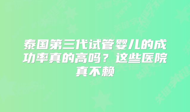 泰国第三代试管婴儿的成功率真的高吗?这些医院真不赖
