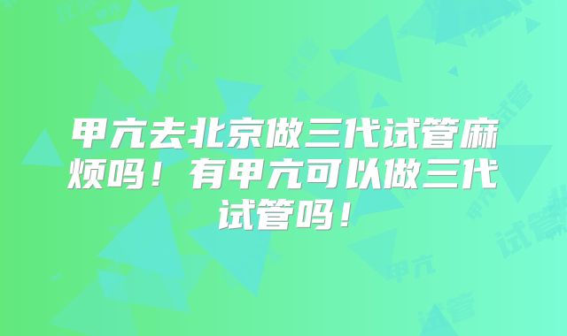 甲亢去北京做三代试管麻烦吗!有甲亢可以做三代试管吗!