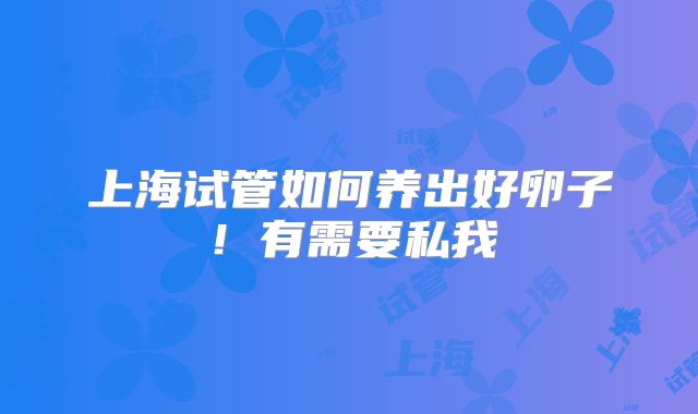 上海试管如何养出好卵子！有需要私我