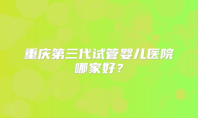 重庆第三代试管婴儿医院哪家好?