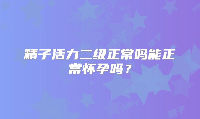 精子活力二级正常吗能正常怀孕吗？