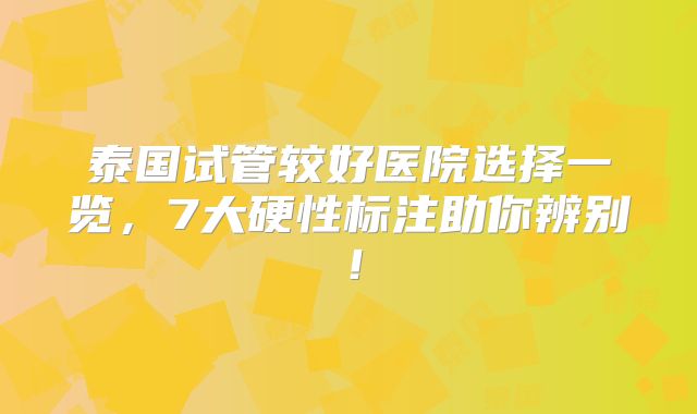 泰国试管较好医院选择一览,7大硬性标注助你辨别!