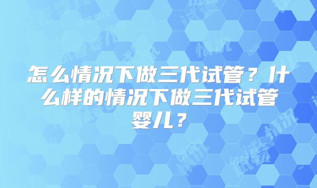 怎么情况下做三代试管？什么样的情况下做三代试管婴儿？