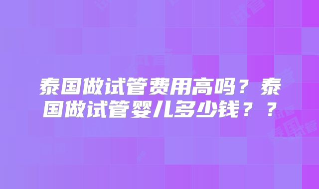 泰国做试管费用高吗?泰国做试管婴儿多少钱??