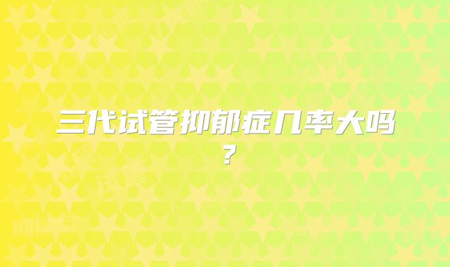 三代试管抑郁症几率大吗？