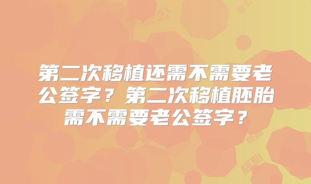 第二次移植还需不需要老公签字？第二次移植胚胎需不需要老公签字？