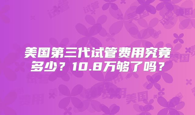 美国第三代试管费用究竟多少?10.8万够了吗?