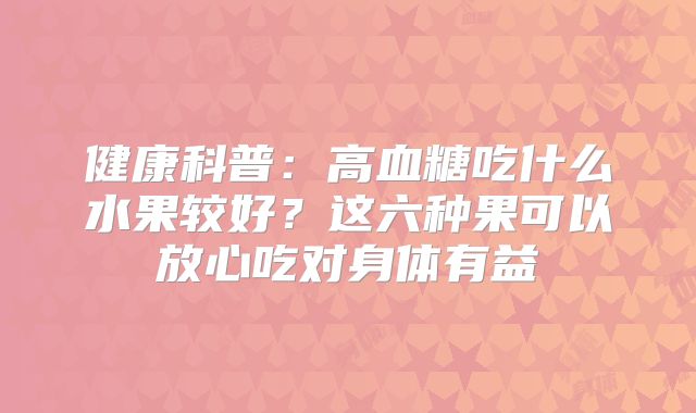 健康科普：高血糖吃什么水果较好？这六种果可以放心吃对身体有益