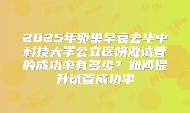 2025年卵巢早衰去华中科技大学公立医院做试管的成功率有多少?如何提升试管成功率