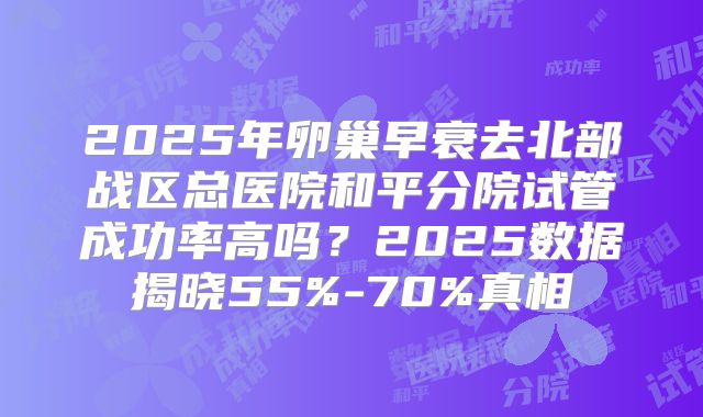 2025年卵巢早衰去北部战区总医院和平分院试管成功率高吗？2025数据揭晓55%-70%真相