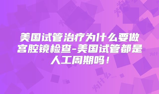 美国试管治疗为什么要做宫腔镜检查-美国试管都是人工周期吗！