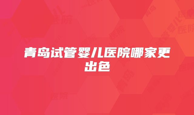 青岛试管婴儿医院哪家更出色