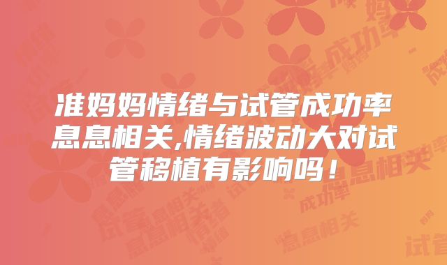 准妈妈情绪与试管成功率息息相关,情绪波动大对试管移植有影响吗！