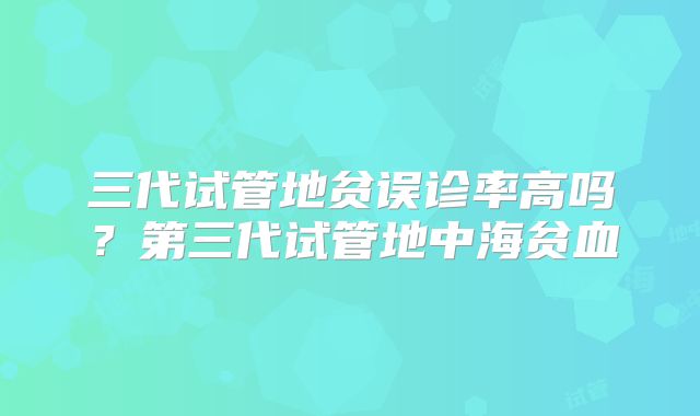 三代试管地贫误诊率高吗？第三代试管地中海贫血