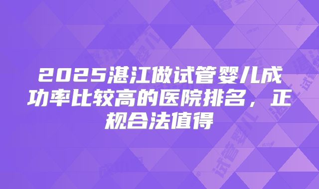 2025湛江做试管婴儿成功率比较高的医院排名，正规合法值得