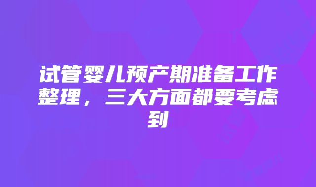 试管婴儿预产期准备工作整理,三大方面都要考虑到
