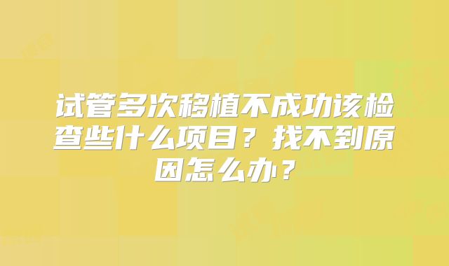 试管多次移植不成功该检查些什么项目？找不到原因怎么办？