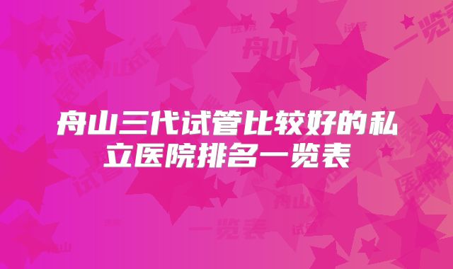 舟山三代试管比较好的私立医院排名一览表