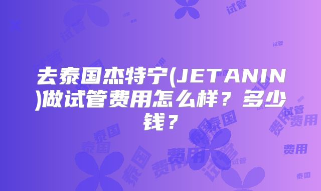 去泰国杰特宁(JETANIN)做试管费用怎么样？多少钱？