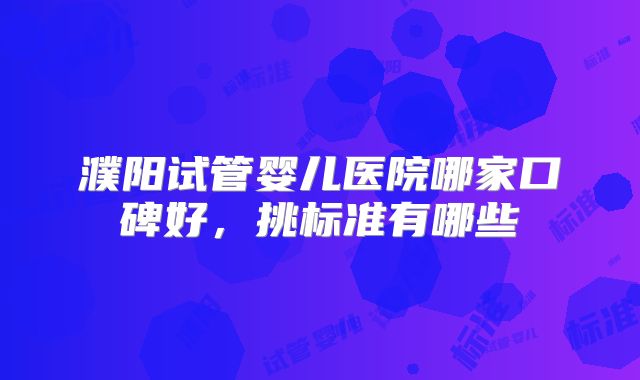 濮阳试管婴儿医院哪家口碑好，挑标准有哪些