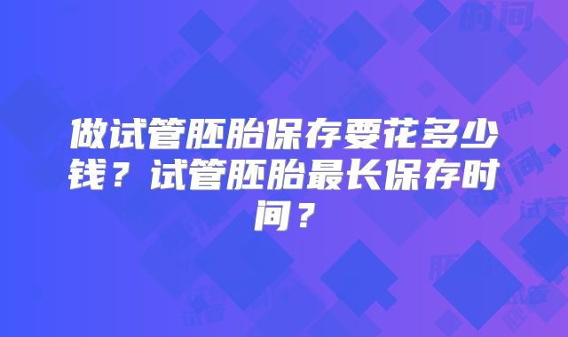 做试管胚胎保存要花多少钱？试管胚胎最长保存时间？