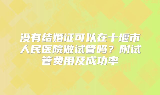 没有结婚证可以在十堰市人民医院做试管吗?附试管费用及成功率