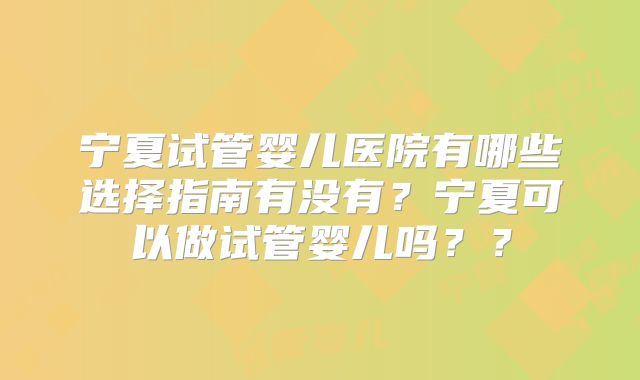 宁夏试管婴儿医院有哪些选择指南有没有？宁夏可以做试管婴儿吗？？