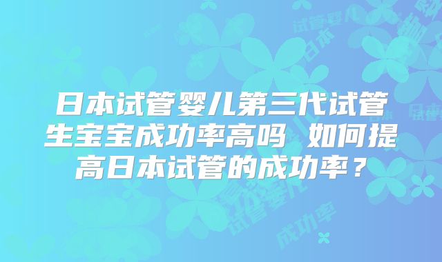 日本试管婴儿第三代试管生宝宝成功率高吗 如何提高日本试管的成功率？