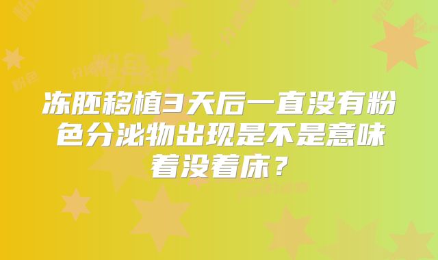 冻胚移植3天后一直没有粉色分泌物出现是不是意味着没着床？