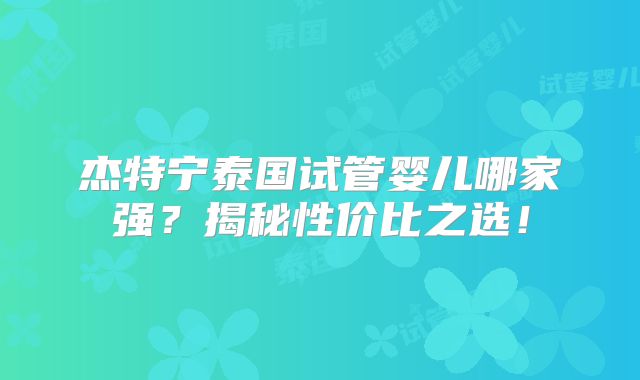 杰特宁泰国试管婴儿哪家强？揭秘性价比之选！