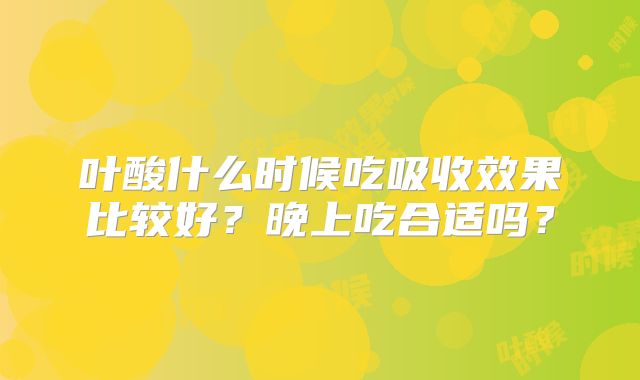 叶酸什么时候吃吸收效果比较好?晚上吃合适吗?
