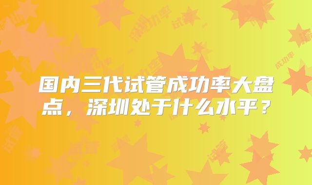 国内三代试管成功率大盘点，深圳处于什么水平？