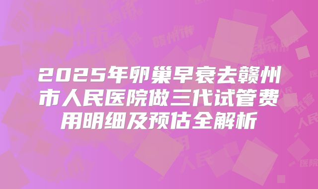 2025年卵巢早衰去赣州市人民医院做三代试管费用明细及预估全解析