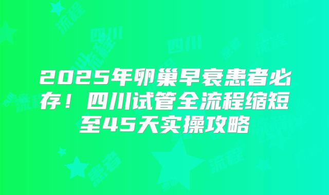 2025年卵巢早衰患者必存！四川试管全流程缩短至45天实操攻略