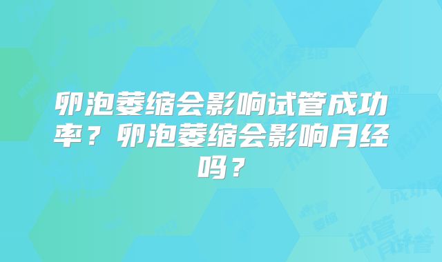 卵泡萎缩会影响试管成功率?卵泡萎缩会影响月经吗?