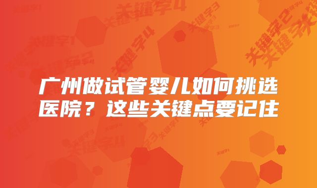 广州做试管婴儿如何挑选医院?这些关键点要记住