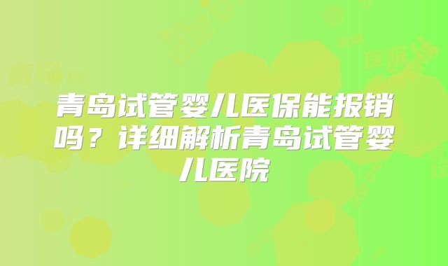 青岛试管婴儿医保能报销吗？详细解析青岛试管婴儿医院