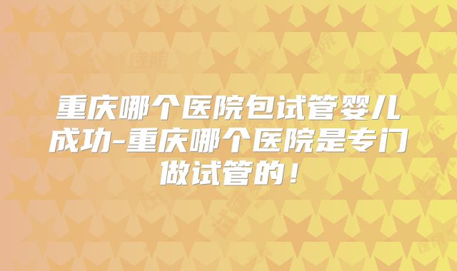 重庆哪个医院包试管婴儿成功-重庆哪个医院是专门做试管的!
