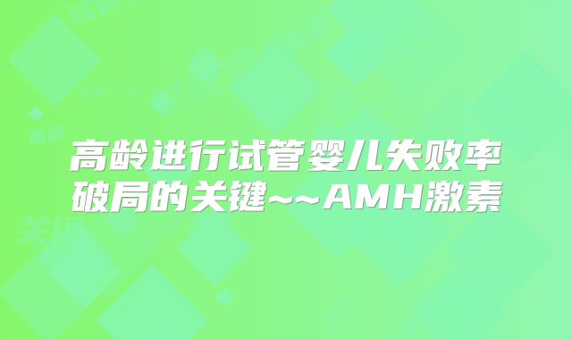 高龄进行试管婴儿失败率破局的关键~~AMH激素